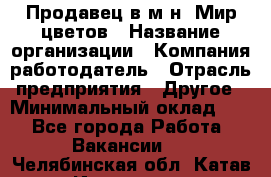 Продавец в м-н "Мир цветов › Название организации ­ Компания-работодатель › Отрасль предприятия ­ Другое › Минимальный оклад ­ 1 - Все города Работа » Вакансии   . Челябинская обл.,Катав-Ивановск г.